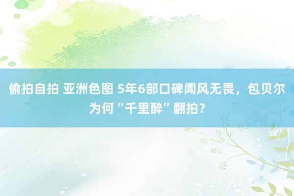 偷拍自拍 亚洲色图 5年6部口碑闻风无畏，包贝尔为何“千里醉”翻拍？