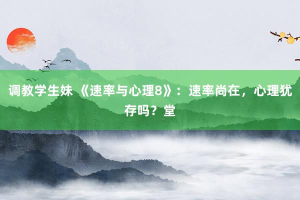 调教学生妹 《速率与心理8》：速率尚在，心理犹存吗？堂