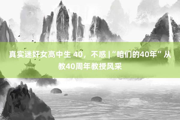 真实迷奸女高中生 40，不惑 |“咱们的40年”从教40周年教授风采