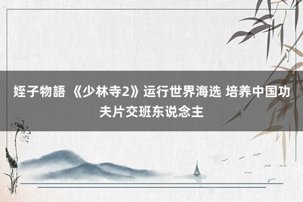 姪子物語 《少林寺2》运行世界海选 培养中国功夫片交班东说念主