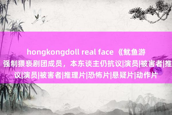 hongkongdoll real face 《鱿鱼游戏》老爷爷性打扰被判刑！强制猥亵剧团成员，本东谈主仍抗议|演员|被害者|推理片|恐怖片|悬疑片|动作片