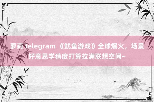 萝莉 telegram 《鱿鱼游戏》全球爆火，场景好意思学猜度打算拉满联想空间~