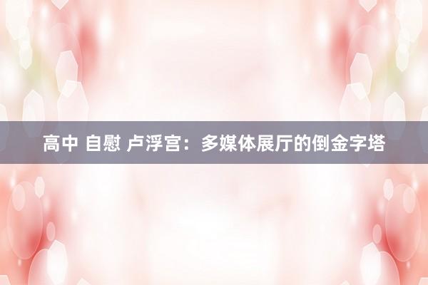 高中 自慰 卢浮宫：多媒体展厅的倒金字塔