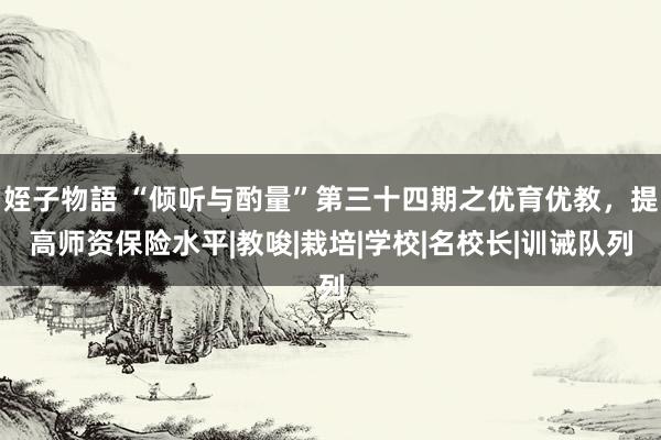 姪子物語 “倾听与酌量”第三十四期之优育优教，提高师资保险水平|教唆|栽培|学校|名校长|训诫队列