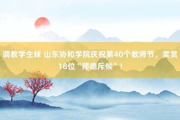 调教学生妹 山东协和学院庆祝第40个教师节，奖赏18位“师德斥候”！