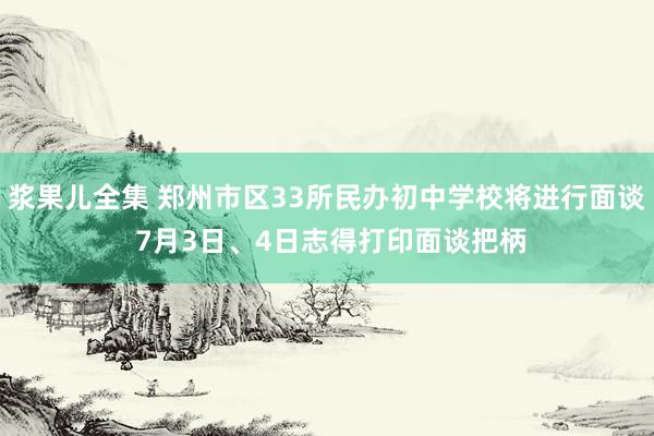 浆果儿全集 郑州市区33所民办初中学校将进行面谈 7月3日、4日志得打印面谈把柄