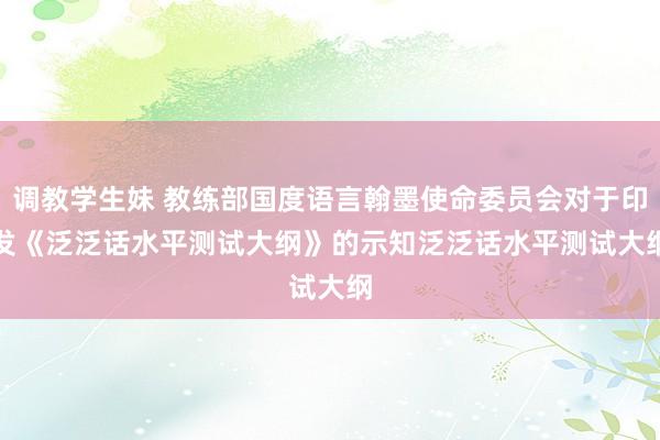 调教学生妹 教练部国度语言翰墨使命委员会对于印发《泛泛话水平测试大纲》的示知　　泛泛话水平测试大纲