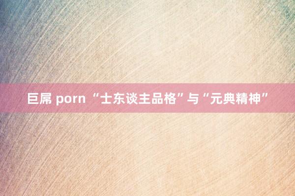 巨屌 porn “士东谈主品格”与“元典精神”