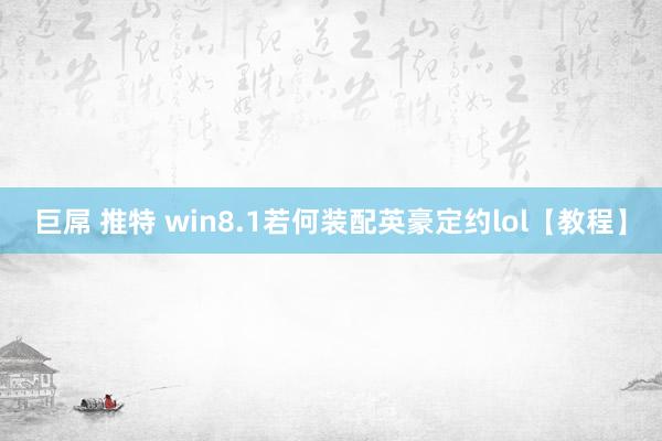 巨屌 推特 win8.1若何装配英豪定约lol【教程】