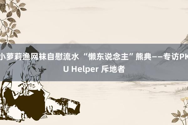 小萝莉渔网袜自慰流水 “懒东说念主”熊典——专访PKU Helper 斥地者