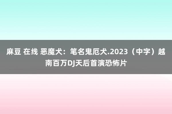 麻豆 在线 恶魔犬：笔名鬼厄犬.2023（中字）越南百万DJ天后首演恐怖片