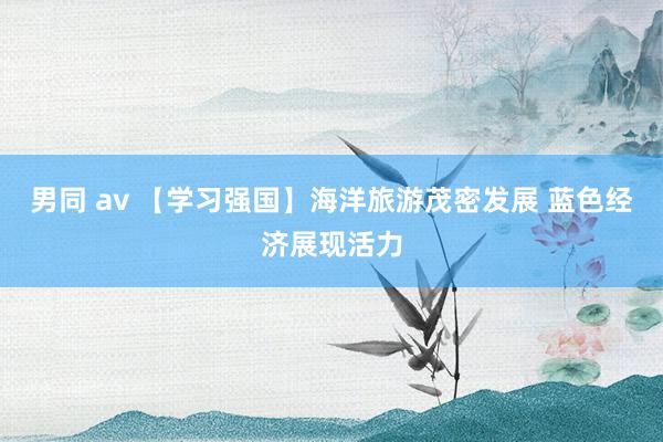 男同 av 【学习强国】海洋旅游茂密发展 蓝色经济展现活力