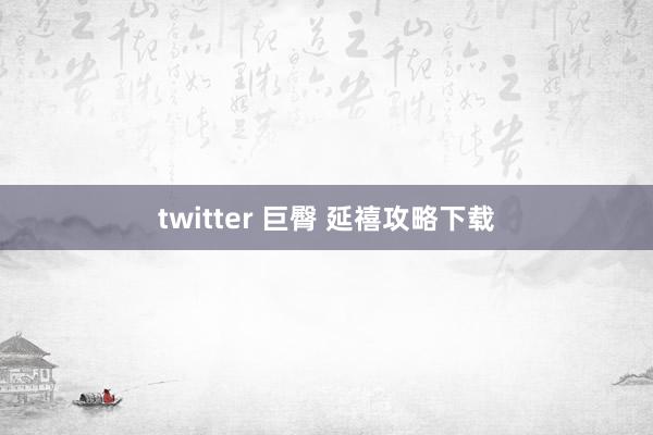 twitter 巨臀 延禧攻略下载