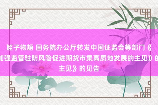 姪子物語 国务院办公厅转发中国证监会等部门《对于加强监管驻防风险促进期货市集高质地发展的主见》的见告