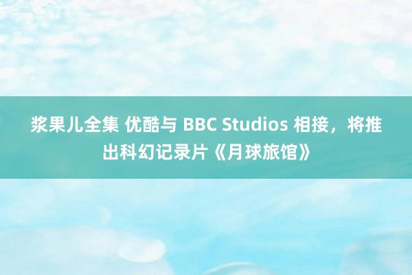 浆果儿全集 优酷与 BBC Studios 相接，将推出科幻记录片《月球旅馆》