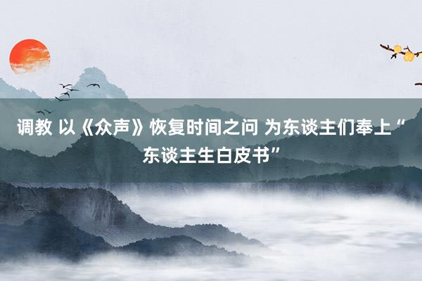 调教 以《众声》恢复时间之问 为东谈主们奉上“东谈主生白皮书”