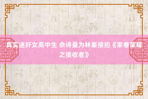 真实迷奸女高中生 佘诗曼为林峯接拍《家眷荣耀之接收者》