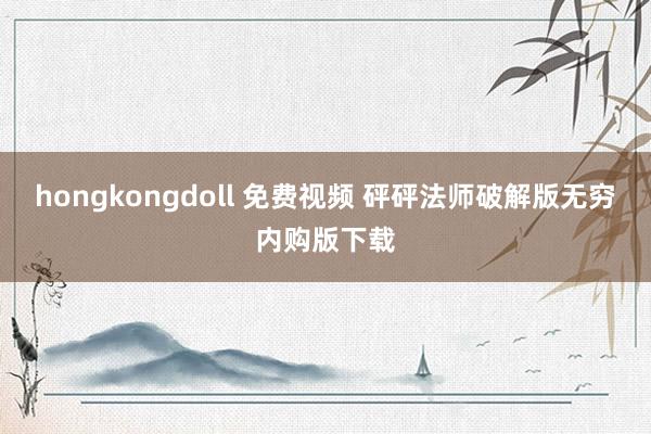 hongkongdoll 免费视频 砰砰法师破解版无穷内购版下载