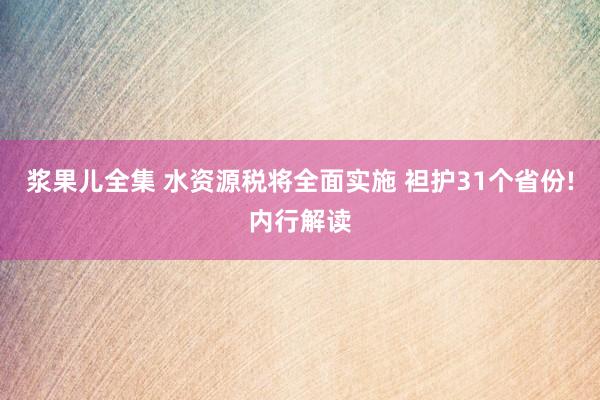 浆果儿全集 水资源税将全面实施 袒护31个省份!内行解读