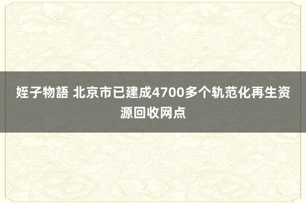 姪子物語 北京市已建成4700多个轨范化再生资源回收网点