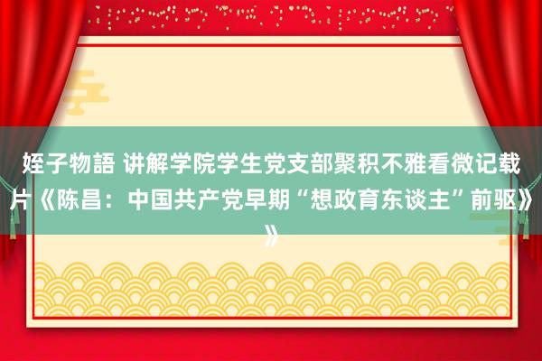 姪子物語 讲解学院学生党支部聚积不雅看微记载片《陈昌：中国共产党早期“想政育东谈主”前驱》