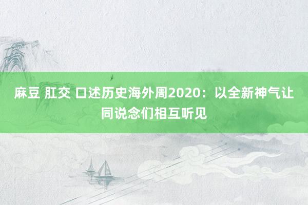 麻豆 肛交 口述历史海外周2020：以全新神气让同说念们相互听见