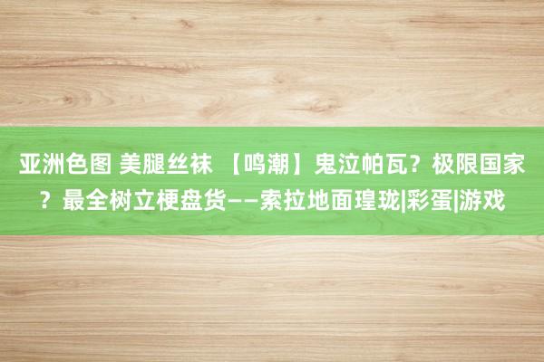 亚洲色图 美腿丝袜 【鸣潮】鬼泣帕瓦？极限国家？最全树立梗盘货——索拉地面瑝珑|彩蛋|游戏