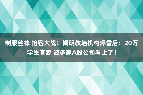 制服丝袜 抢客大战！闻明教培机构爆雷后：20万学生客源 被多家A股公司看上了！