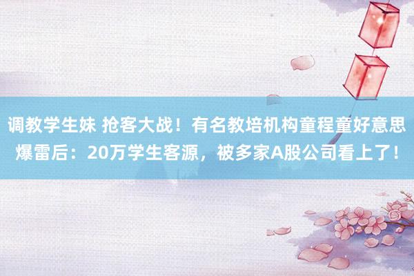 调教学生妹 抢客大战！有名教培机构童程童好意思爆雷后：20万学生客源，被多家A股公司看上了！