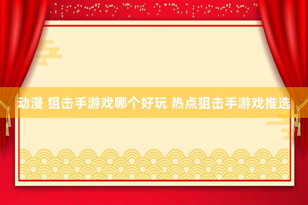 动漫 狙击手游戏哪个好玩 热点狙击手游戏推选