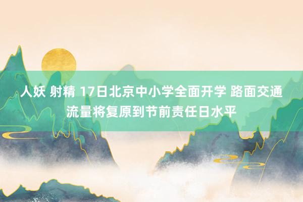 人妖 射精 17日北京中小学全面开学 路面交通流量将复原到节前责任日水平