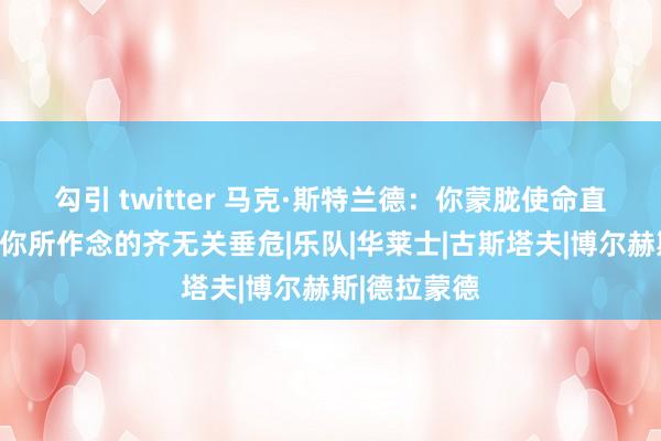 勾引 twitter 马克·斯特兰德：你蒙胧使命直到晚景，而你所作念的齐无关垂危|乐队|华莱士|古斯塔夫|博尔赫斯|德拉蒙德